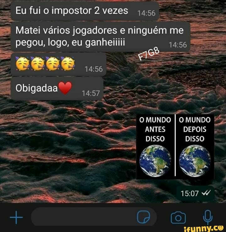 Eu fui o impostor 2 vezes -
i vários I ninguém me ES Matei vários jogadores e ninguém me
- pegou, logo, eu ganheiiiii
= , =
Obigadaa??
MUNDO MUNDO ANTES
DISSO
