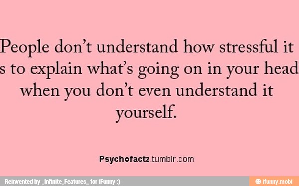 People don't understand how stressful it
s to explain what's going on in your head
when you don't even
understand it
yourself.
Psychofactz tumblr.com