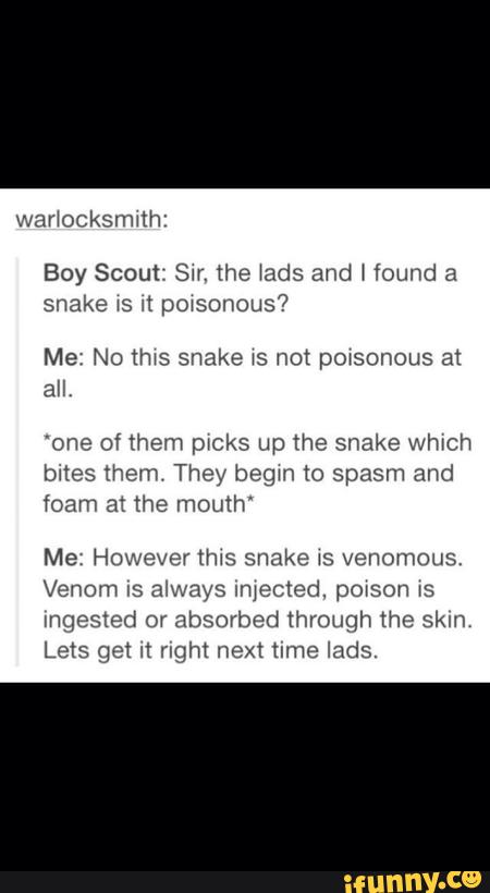 “one of them pwcks up the snake whxch
bites them They begm 10 spasm and
foam en the mouth'
Me, However WS snake xs venomous,
Venom IS always injected. powson xs
Lets get :! right next time lads,