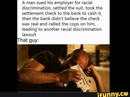 A man sued his employer for racial discrimination, settled the suit, took the settlement check to the bank to cash it, then the bank didn't believe the check was real and called the cops on him, leading to another racial discrimination lawsuit
hat guy: