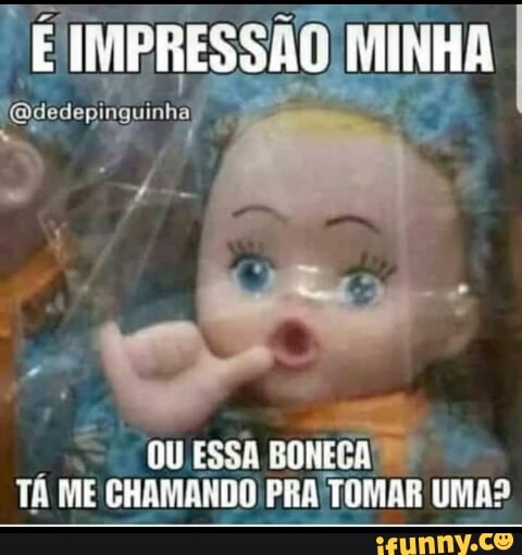 E IMPRESSÃO MINHA
QUESSA
BONECADO
TÁ ME CHAMANDO PRA/TOMAR UMAS