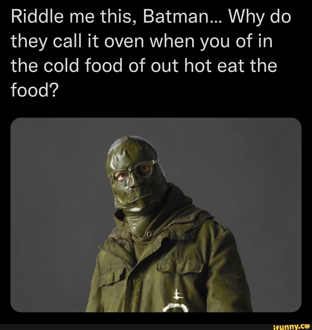 Riddle me this, Batman... Why do they call it oven when you of in the