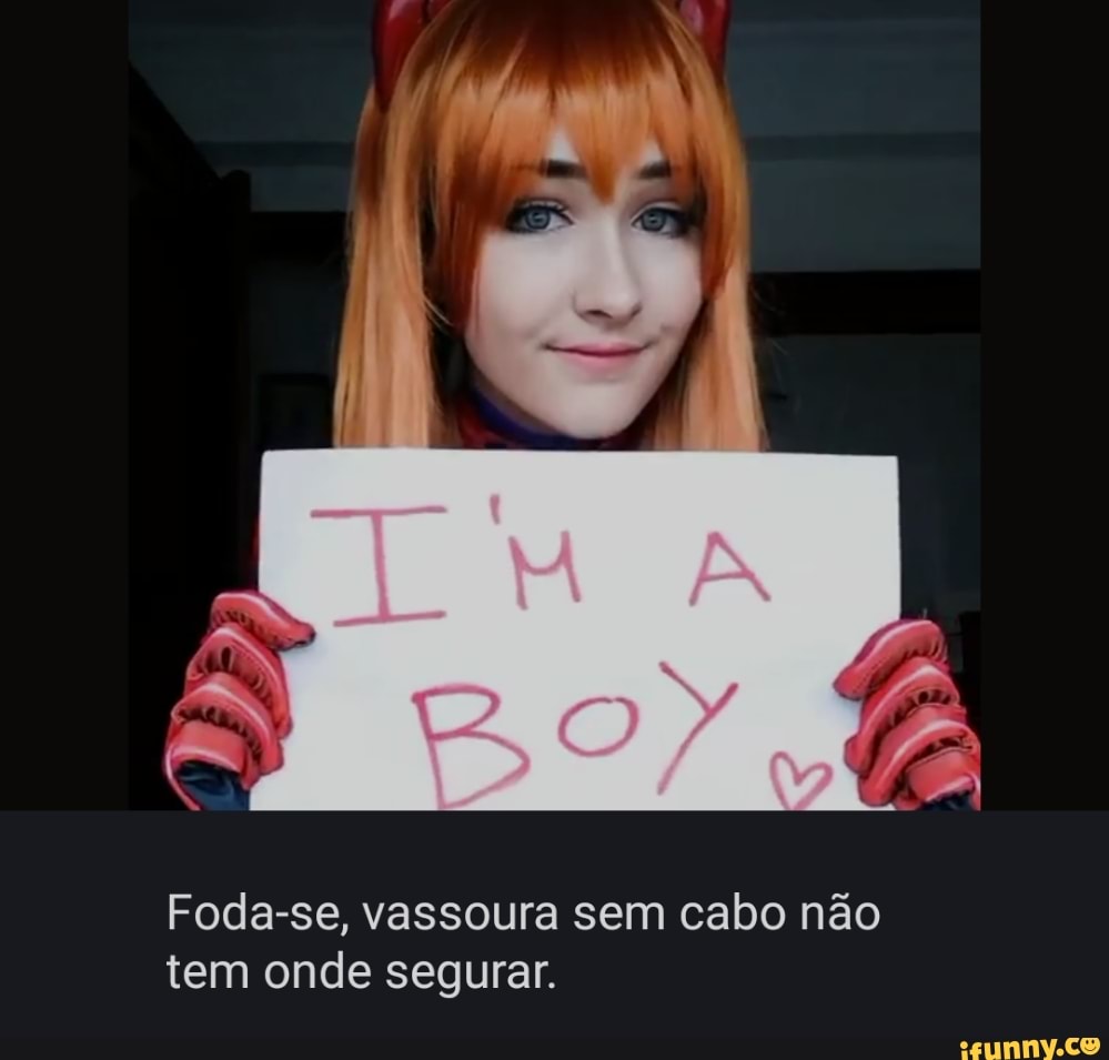 Foda-se, vassoura sem cabo não
tem onde segurar.