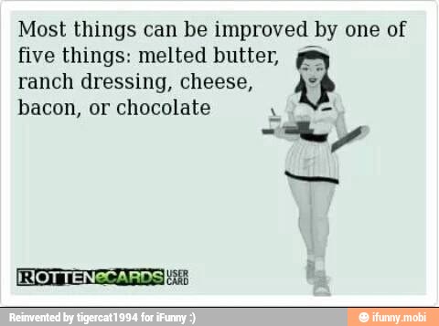 Most things can be improved by one of
five things: melted butter,
ranch dressing, cheese,
bacon, or chocolate
A