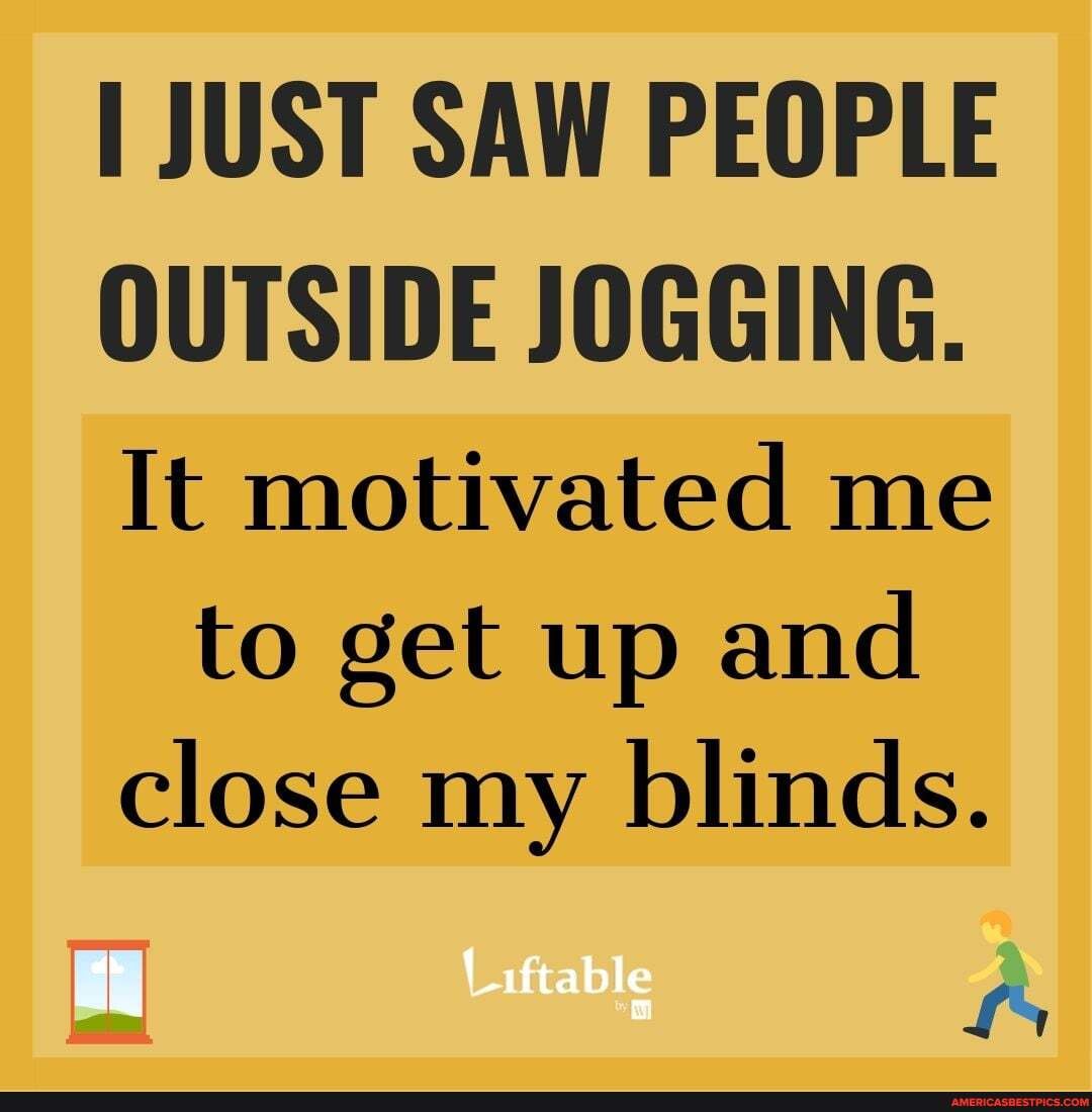 JUST SAW PEOPLE OUTSIDE JOGGING.
It motivated me to get up and close my blinds.
ta
LS