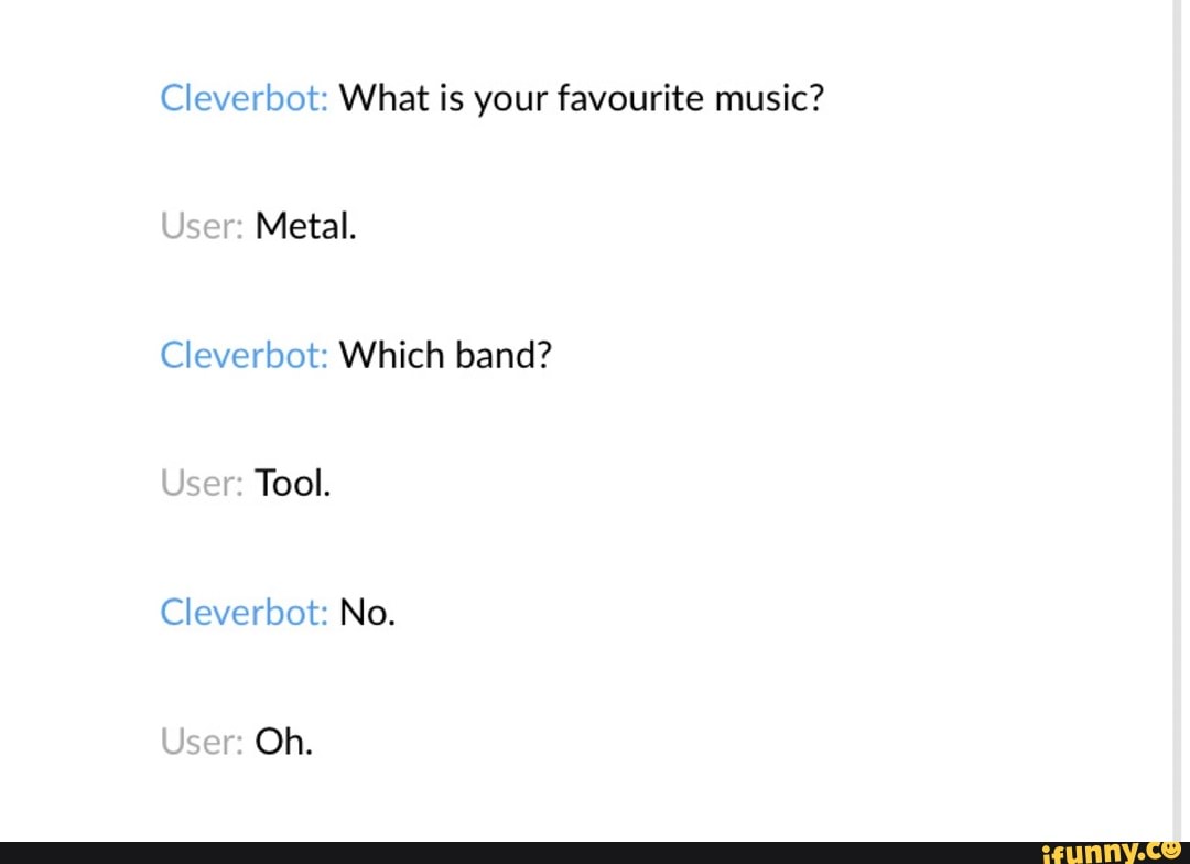 Cleverbot: What is your favourite music?
User: Metal.
Cleverbot: Which band?
User: Tool.
Cleverbot: No.