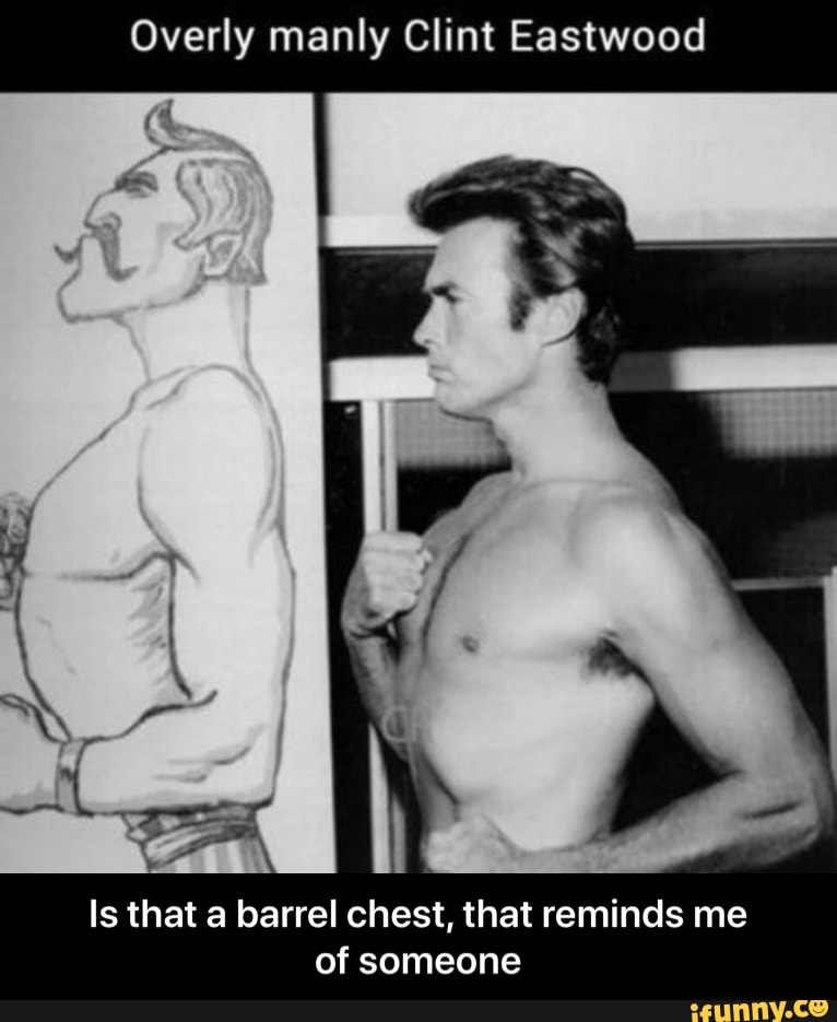 Overly manly Clint Eastwood Is that a barrel chest, that reminds me of