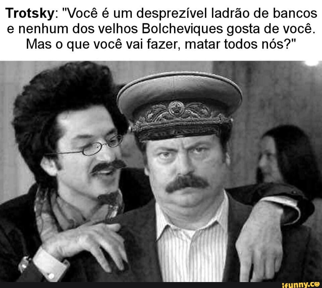 Trotsky: "Você é um desprezível ladrão de bancos
e nenhum dos velhos Bolcheviques gosta de você.
Mas o que você vai fazer, matar todos nós?"
