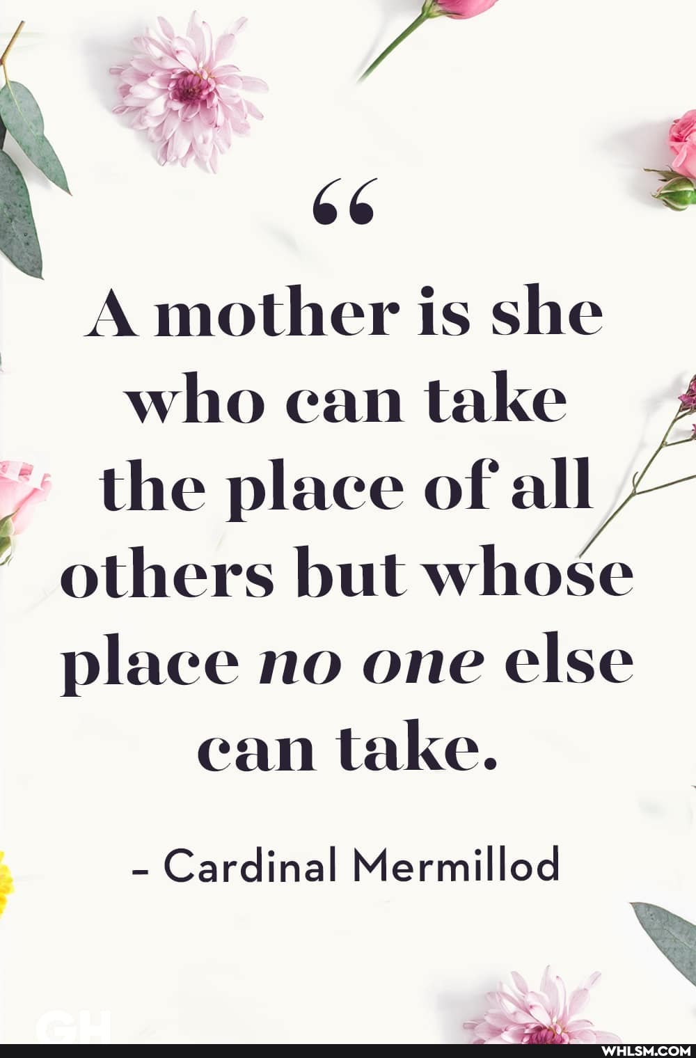 A mother is she who ean take the place of all others but whose place no one else cam take.
- Cardinal Mermillod