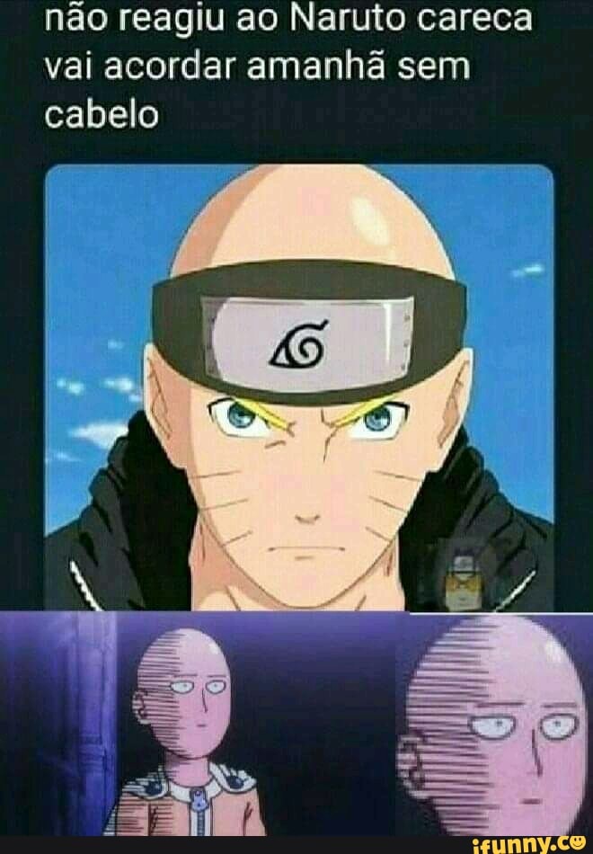 não reagiu ao Naruto careca vai acordar amanhã sem cabelo