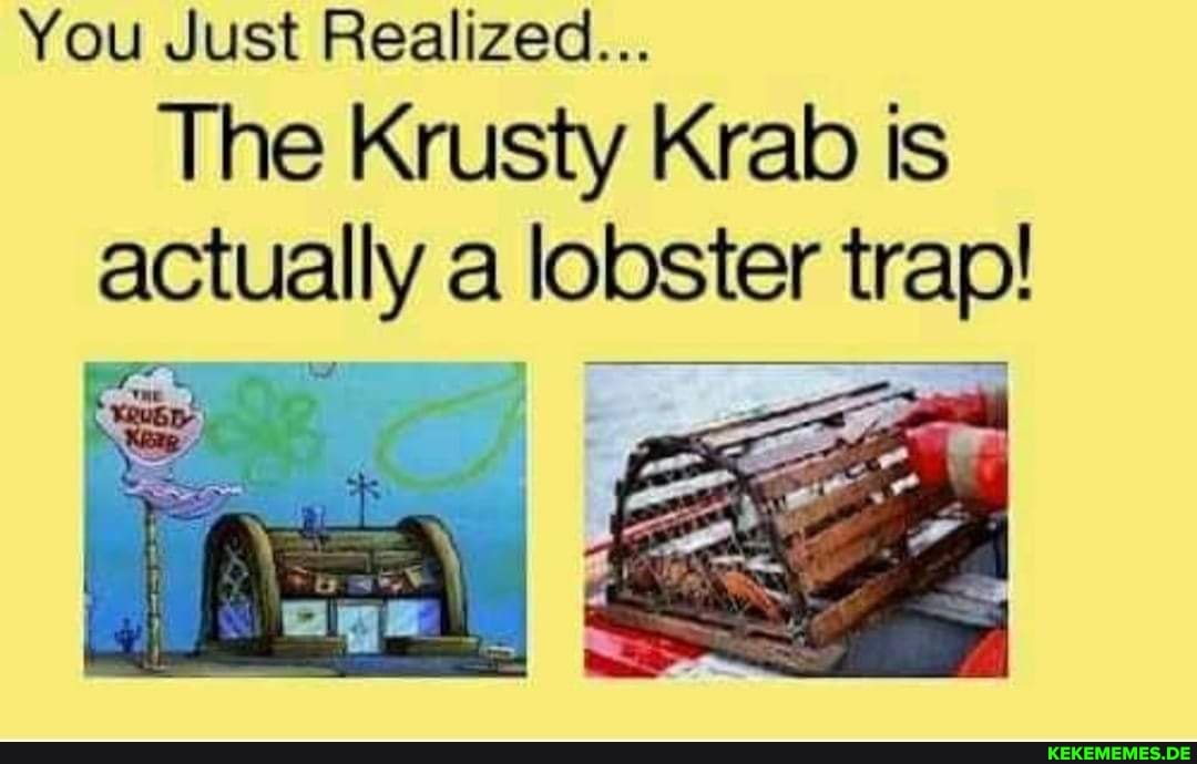 You Just Realized... The rusty Krab is Ctually a lobster trap!