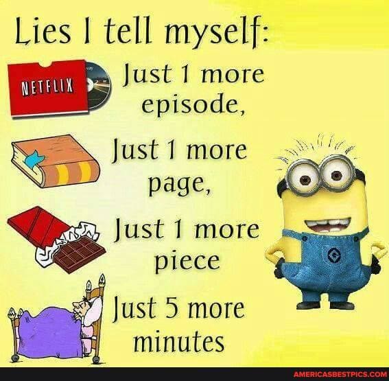 Lies tell myself:
Just 1 more episode,
Just 1 more page,
IS
\ Just more piece
Just 5 more minutes
