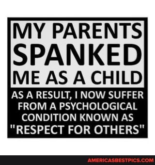 MY PARENTS SPANKED
ME AS A CHILD AS A RESULT, I NOW SUFFER FROM A PSYCHOLOGICAL CONDITION KNOWN AS
"RESPECT FOR OTHERS"