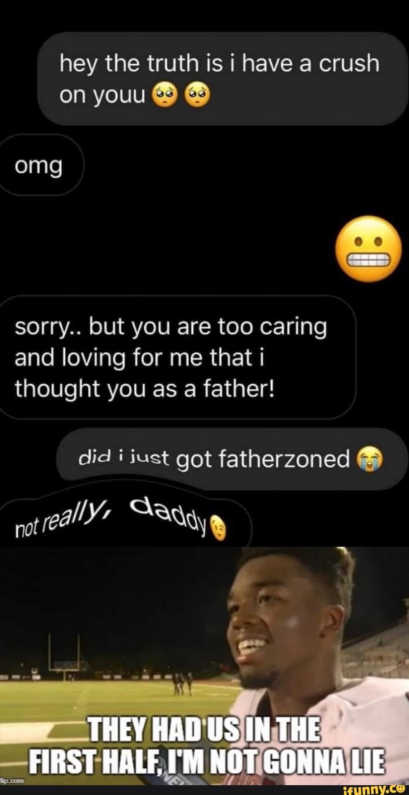 hey the truth is i have a crush
sorry.. but you are too caring
and loving for me that i
thought you as a father!
did i just got fatherzoned ®