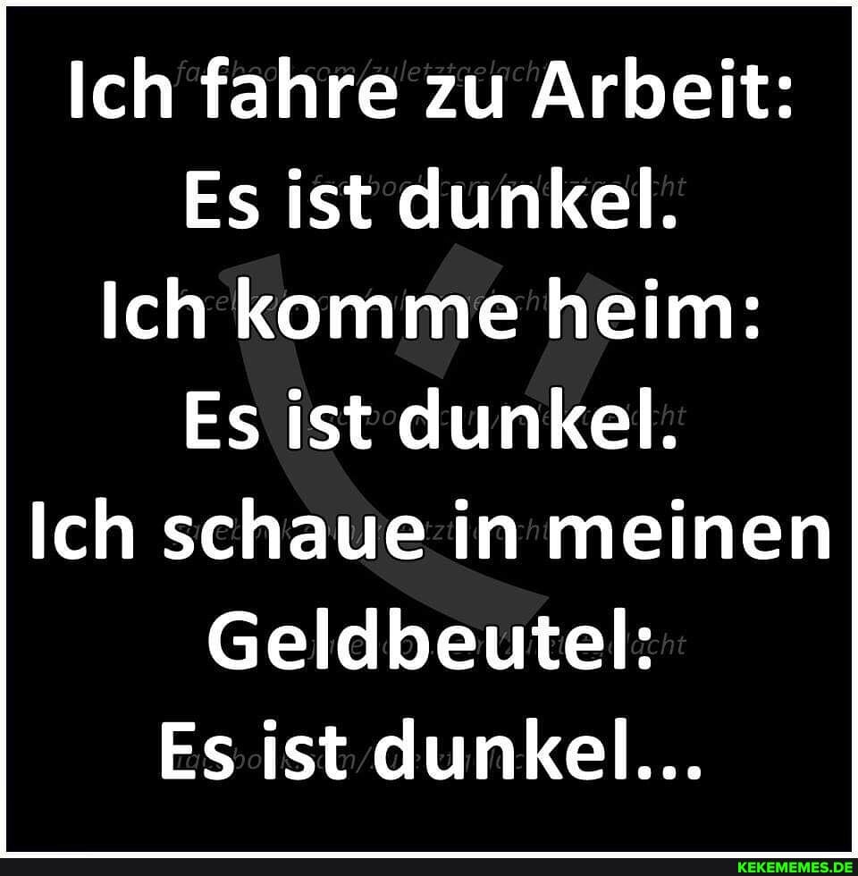 Ich fahre zu Arbeit:
Es ist dunkel.
Ich komme heim:
Es ist dunkel.
Ich schaue in meinen
Geldbeutel:
Es ist dunkel...
