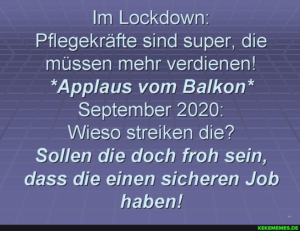 Im Lockdown:
Pflegekräfte sind super, die müssen mehr verdienen!
*Applaus vom Balkon*
September 2020:
Wieso streiken die?
Sollen die doch froh sein, dass die einen sicheren Job haben!