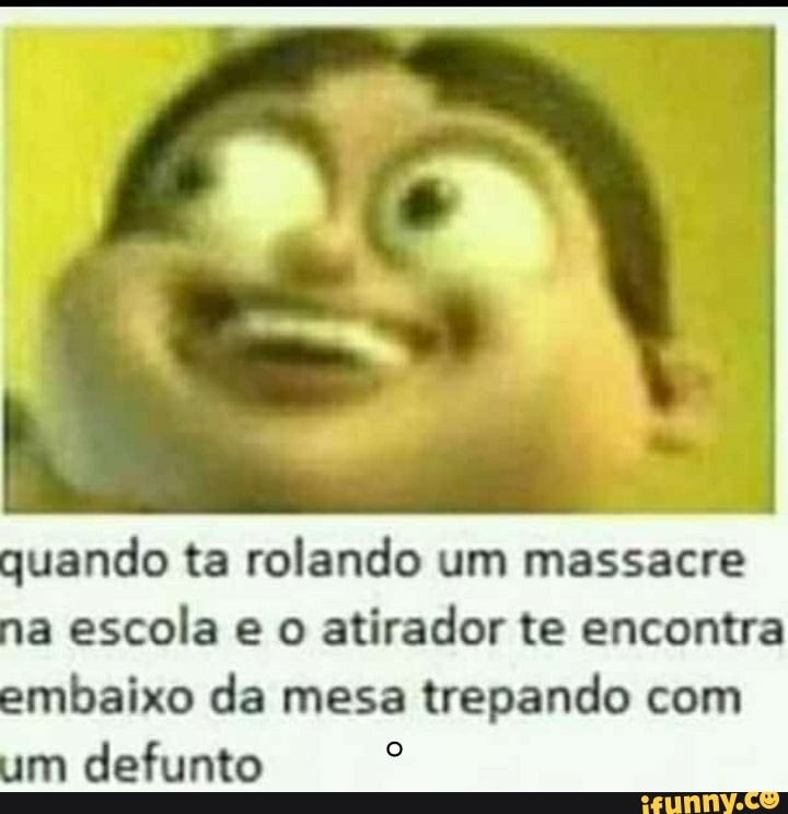 quando ta rolando um massacre
a escola e o
atirador te encontra
embaixo da mesa trepando com
m
defunto