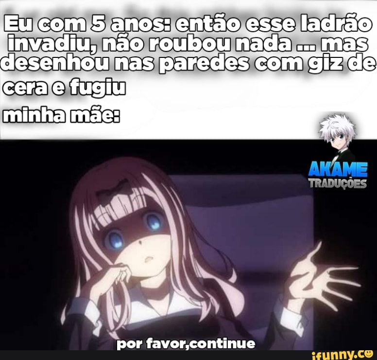 Eu com 5 anos: então esse ladrão
invadiu, não roubou nada desenhou nas paredes comi gizde
MÁ ME
TRADUÇÕES
e fugiu
minhajmãe:
por continue