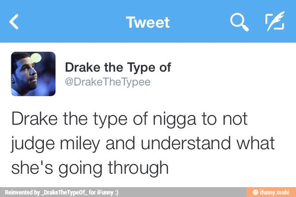 Drake the type of nigga to not
judge miley and understand what
she's going through