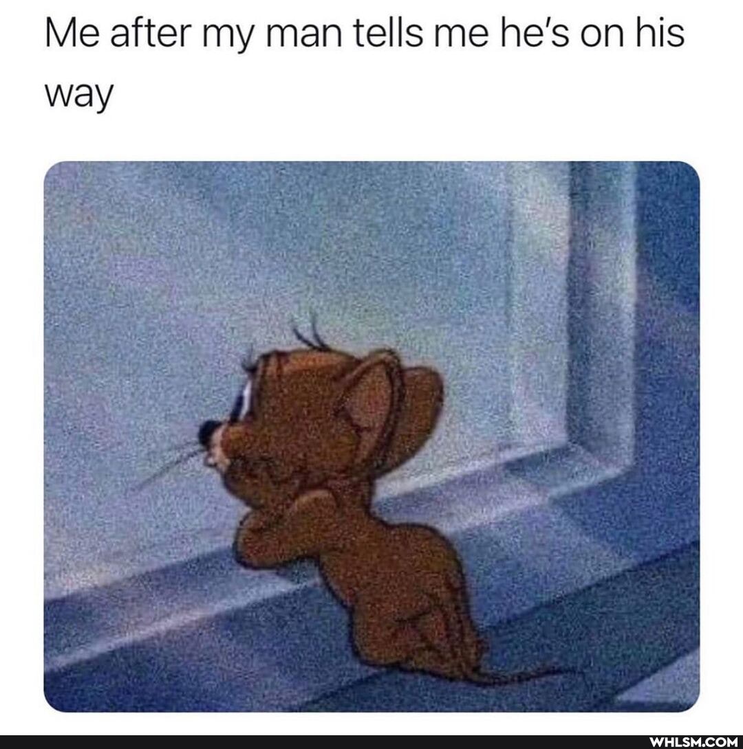 Me after my man tells me he's on his way