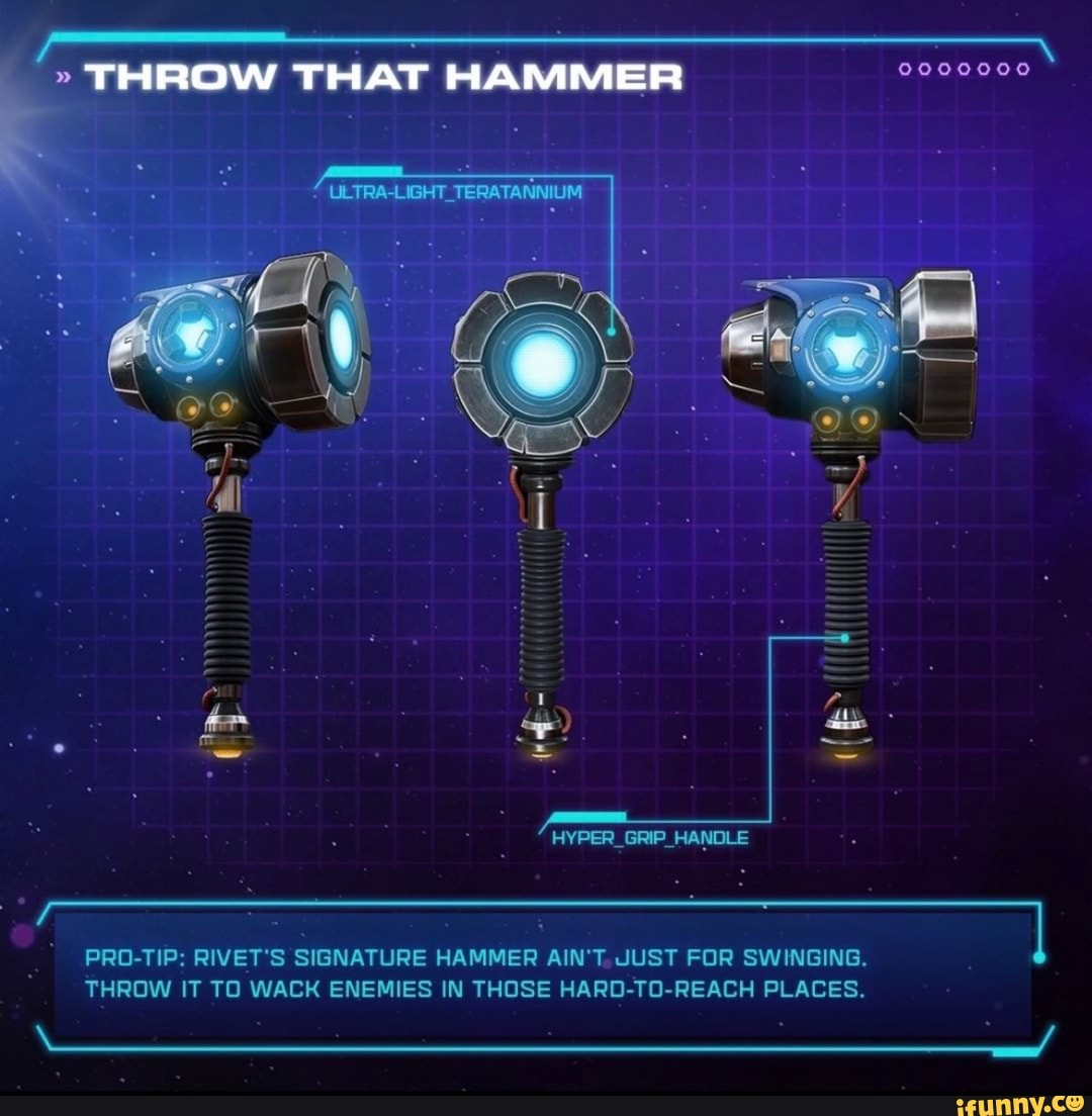 " THROW THAT HAMMER
ULTRA LICHT TERATANNIUM
HYPER GRIP HANOLE PRO-TIP: RIVET'S SIGNATURE HAMMER AIN'T JUST FOR SWINGING.
THROW IT TO WACK ENEMIES IN THOSE HARO-TO-REACH PLACES.