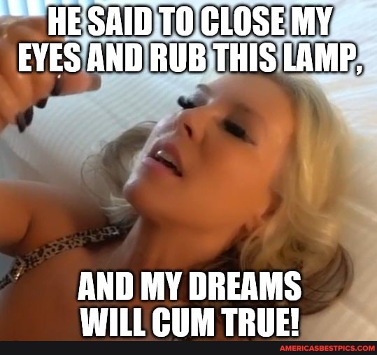 HE SAID TO CLOSE MY EVES AND RUB THIS LAMP,
AND MY DREAMS WILL GUM TRUE!