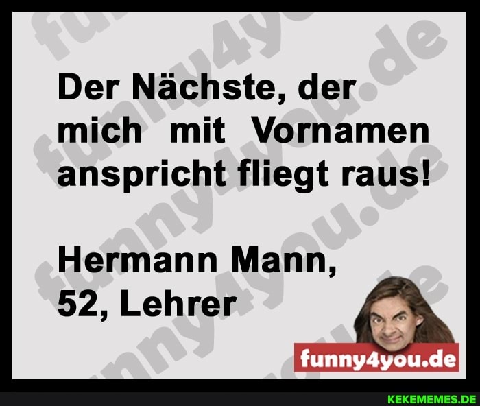 Der Nächste, der mich mit Vornamen anspricht fliegt raus!
Hermann Mann,
funny4you.de
52, Lehrer