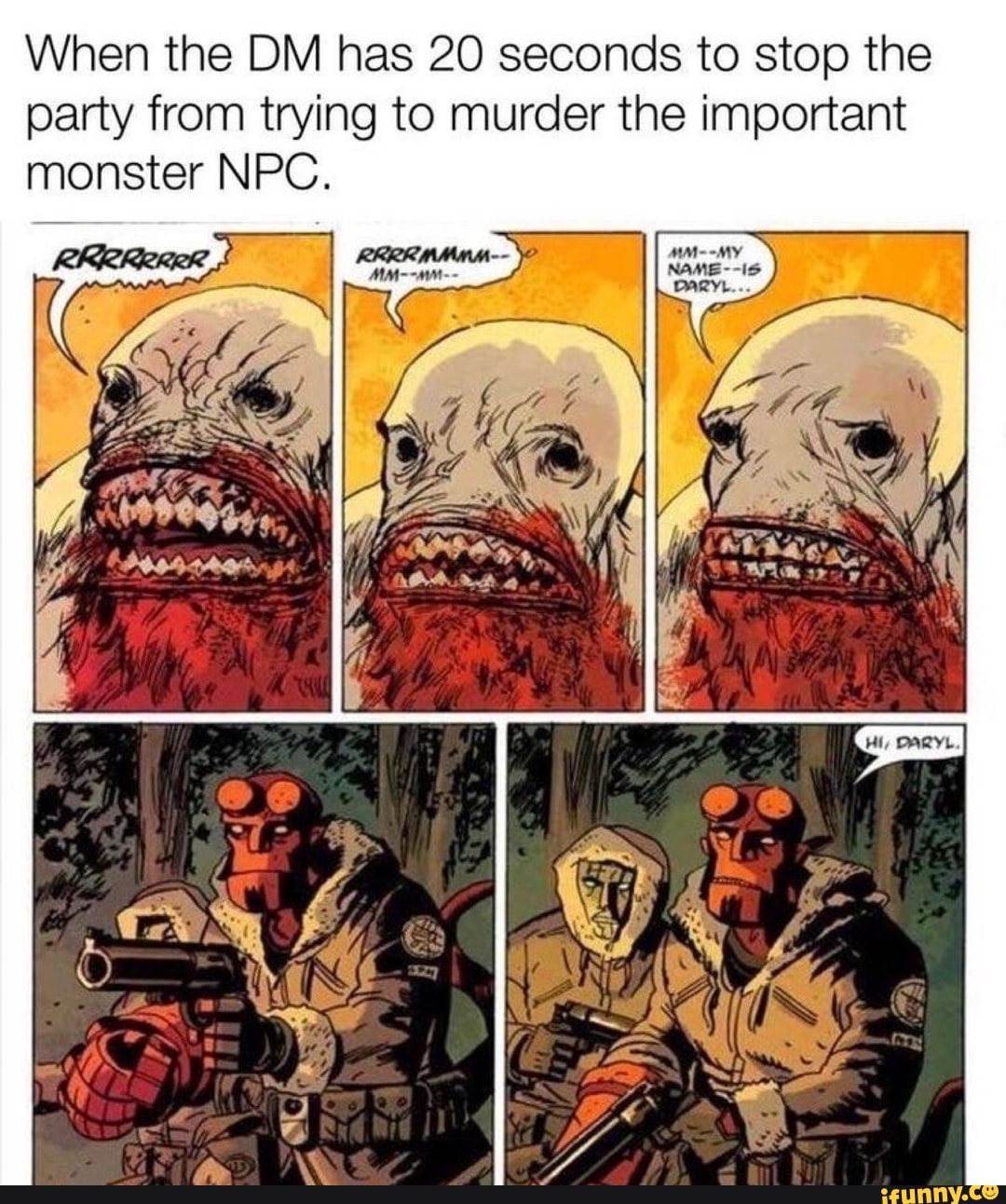 When the DM has 20 seconds to stop the party from trying to murder the important monster NPC.
MM --MY NAME--IS DARYL...
AW