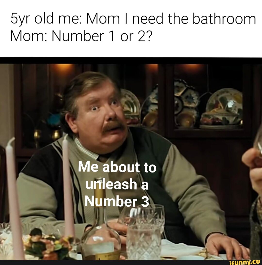 oyr old me: Mom I need the bathroom
Mom: Number 1 or 2?
Me about to unleash a
Number 3