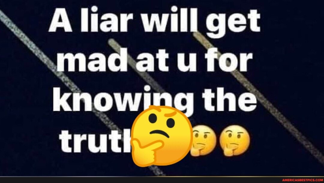 A liar will get tnad at u for knowing the truti