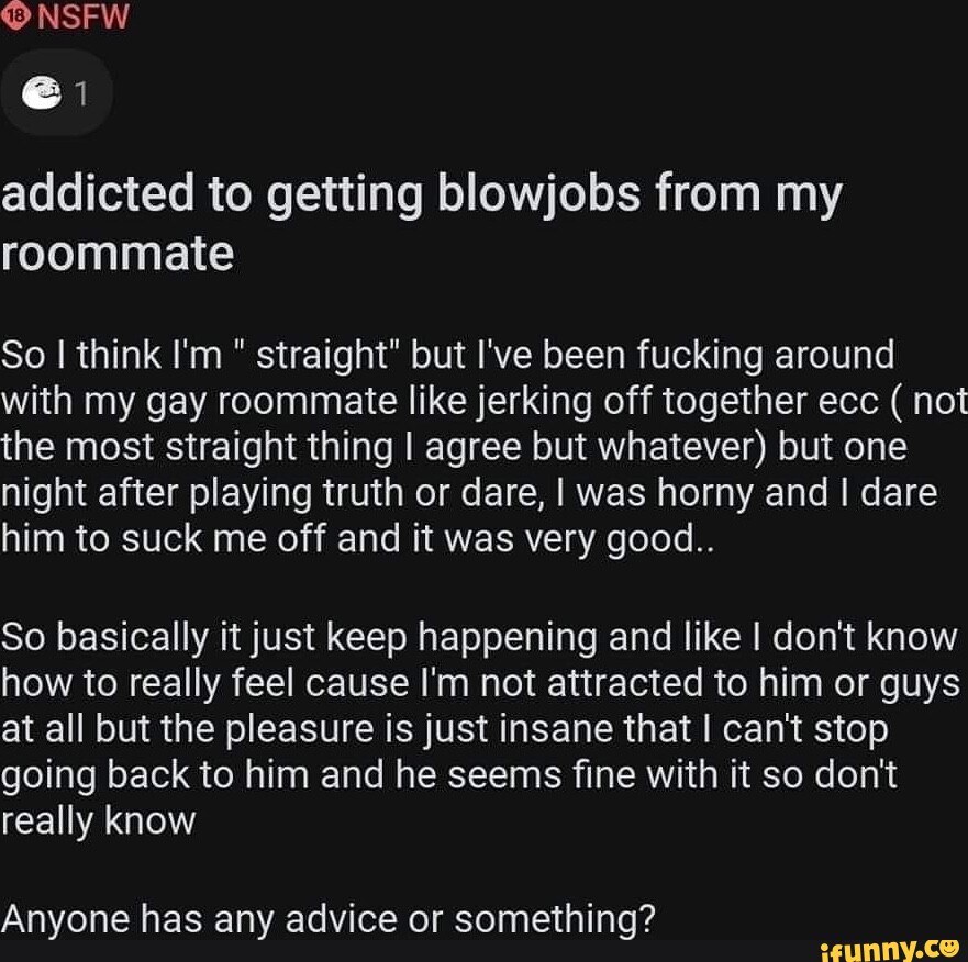 SFW addicted to getting blowjobs from my roommate So I think I'm