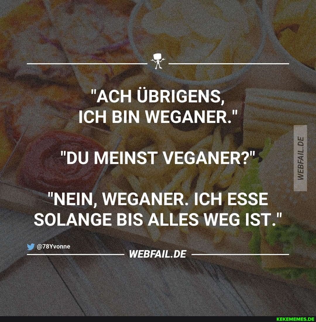 "ACH ÜBRIGENS, -
ICH BIN WEGANER."
"DU MEINST VEGANER?"
"NEIN, WEGANER. ICH ESSE SOLANGE BIS ALLES WEG IST."
@78Yvonne
DIE DIE
