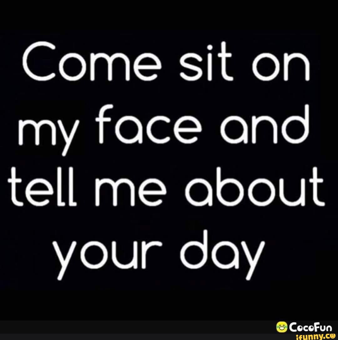 Come sit on my face and tell me about your day - iFunny