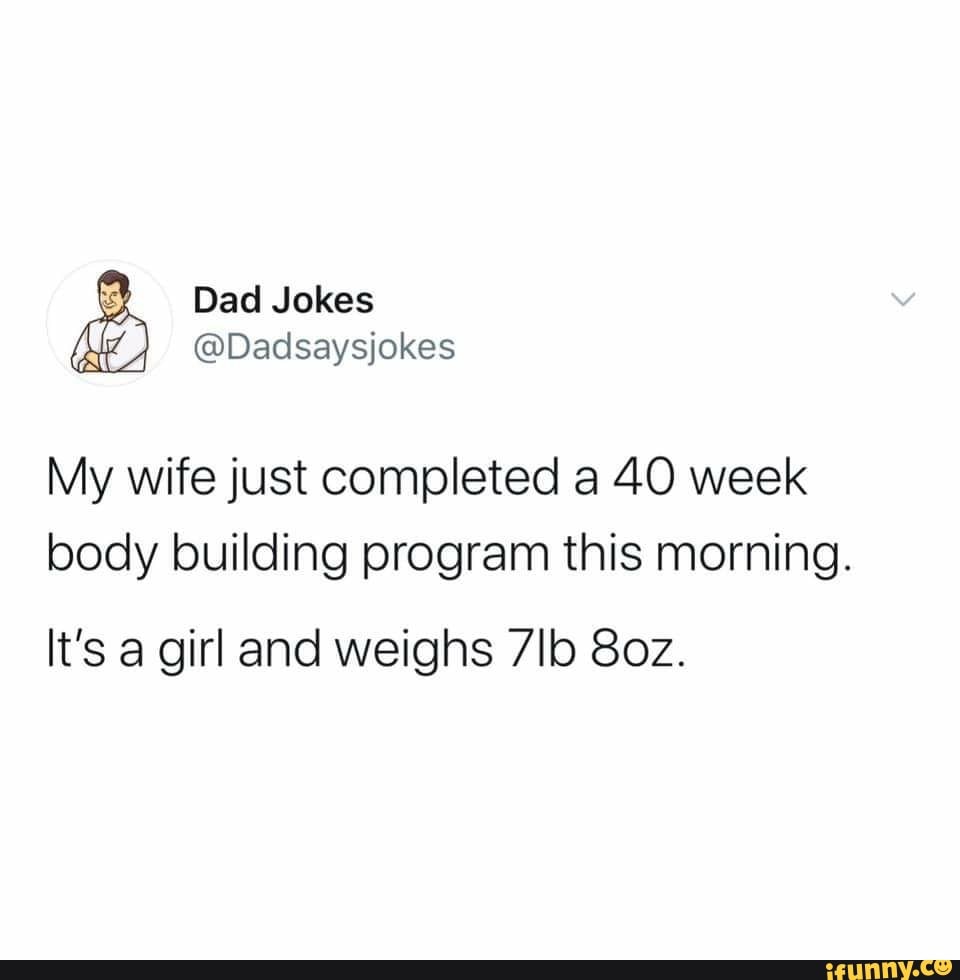 Y Dad Jokes
My wife just completed a 40 week
body building program this morning.
It's a girl and weighs 7lb 80z.