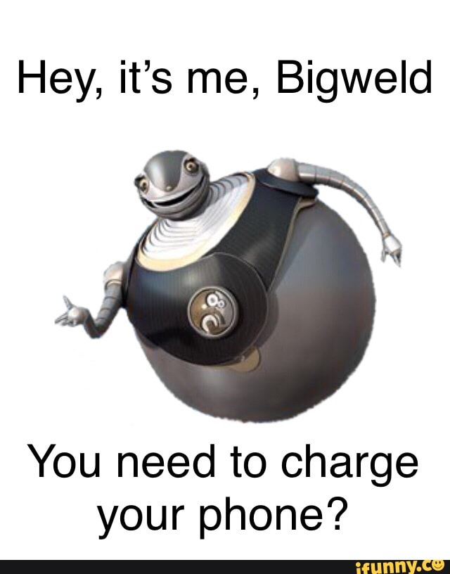 Hey, it's me, Bigweld You need to charge your phone? 