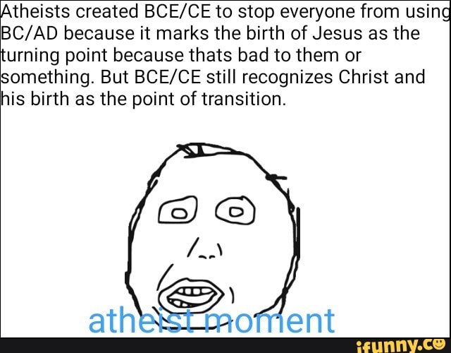 Atheists created BCE/CE to stop everyone from usin
BC/AD because it marks the birth of Jesus as the
urning point because thats bad to them or
something. But BCE/CE still recognizes Christ and
his birth as the point of transition.