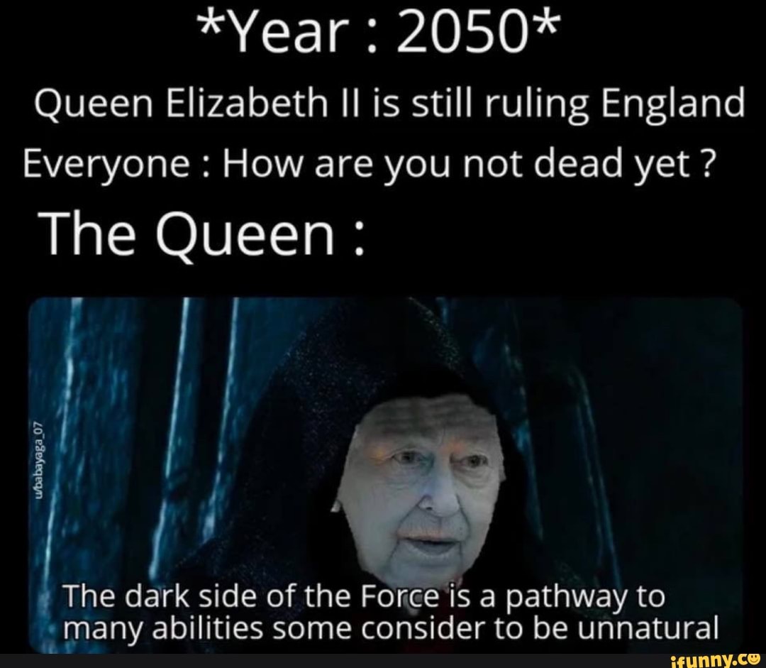 Queen Elizabeth II is still ruling England
Everyone How are you not dead yet The Queen: The dark side of the Force is a pathway to
"many abilities some consider to be unnatural
a