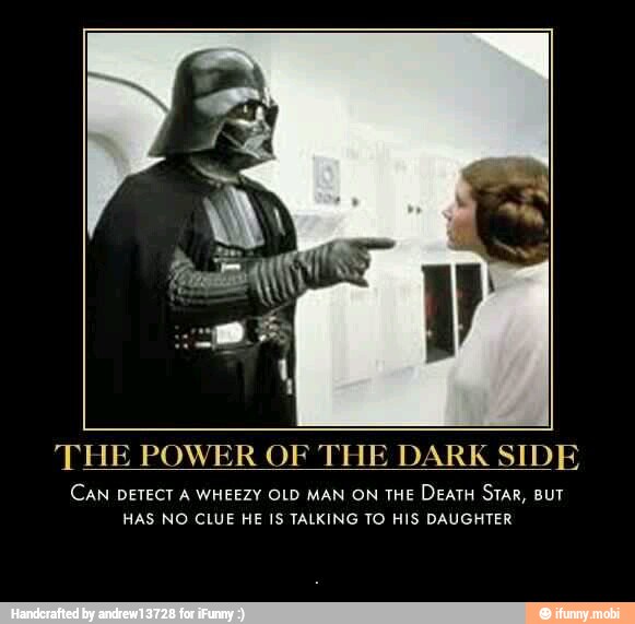 THE POWER OF THE DARK SIDE
CAN DETECT A WHEEZY OLD MAN ON THE
DEATH STAR, BUT
HAS NO CLUE HE IS TALKING TO HIS DAUGHTER - .