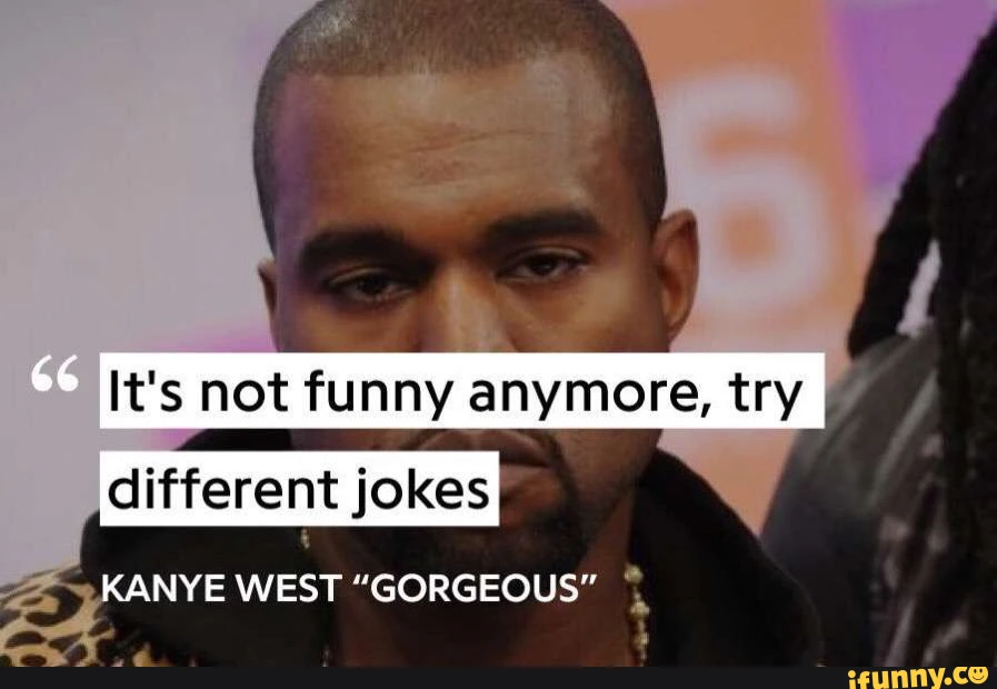 It's not funny anymore, try I different jokes KANYE WEST "GORGEOUS"