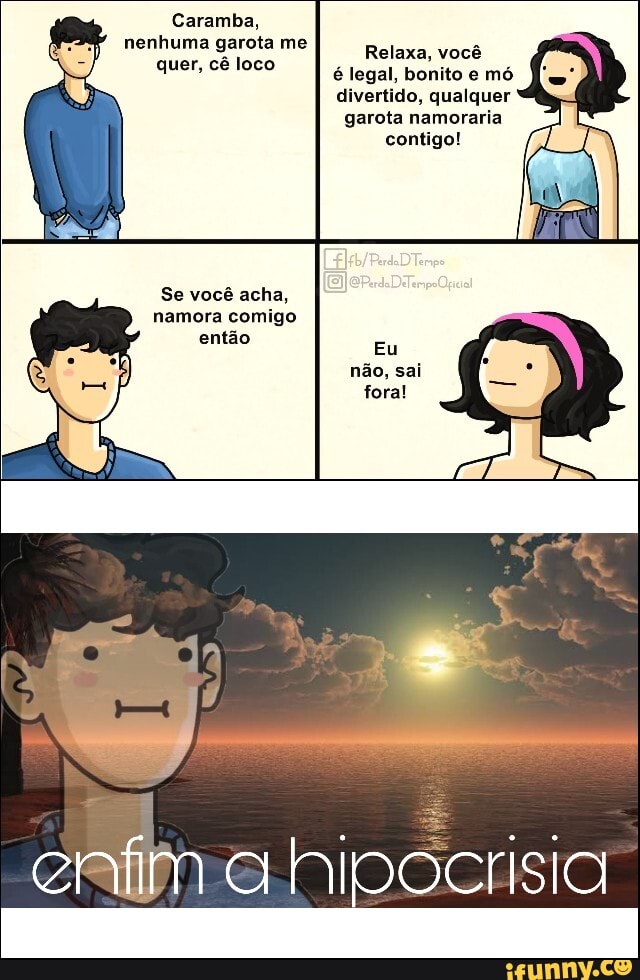 Caramba,
nenhuma garota me
ERA
Relaxa, você
é legal, bonito e mó
divertido, qualquer
garota namoraria
contigo!
Se você acha,
então