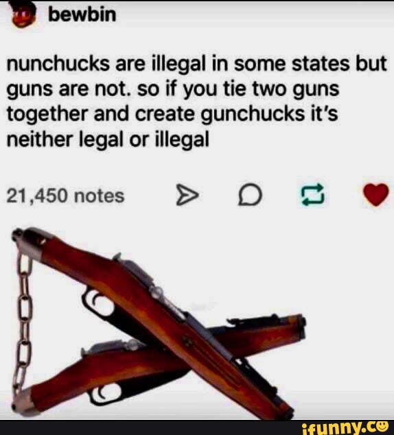 Bewbin nunchucks are illegal in some states but guns are not. so if you
