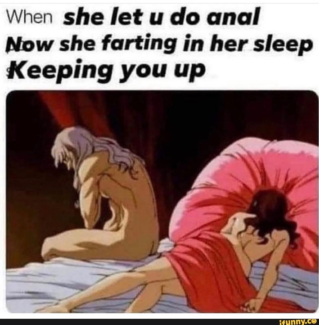 When she let u do anal
Now she farting in her sleep
Keeping you up