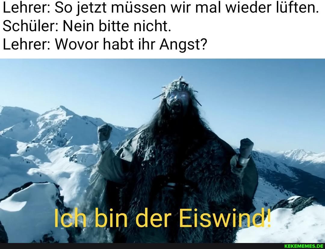 Lehrer: So jetzt müssen wir mal wieder lüften.
Schüler: Nein bitte nicht.
Lehrer: Wovor habt ihr Angst?
bin ''der