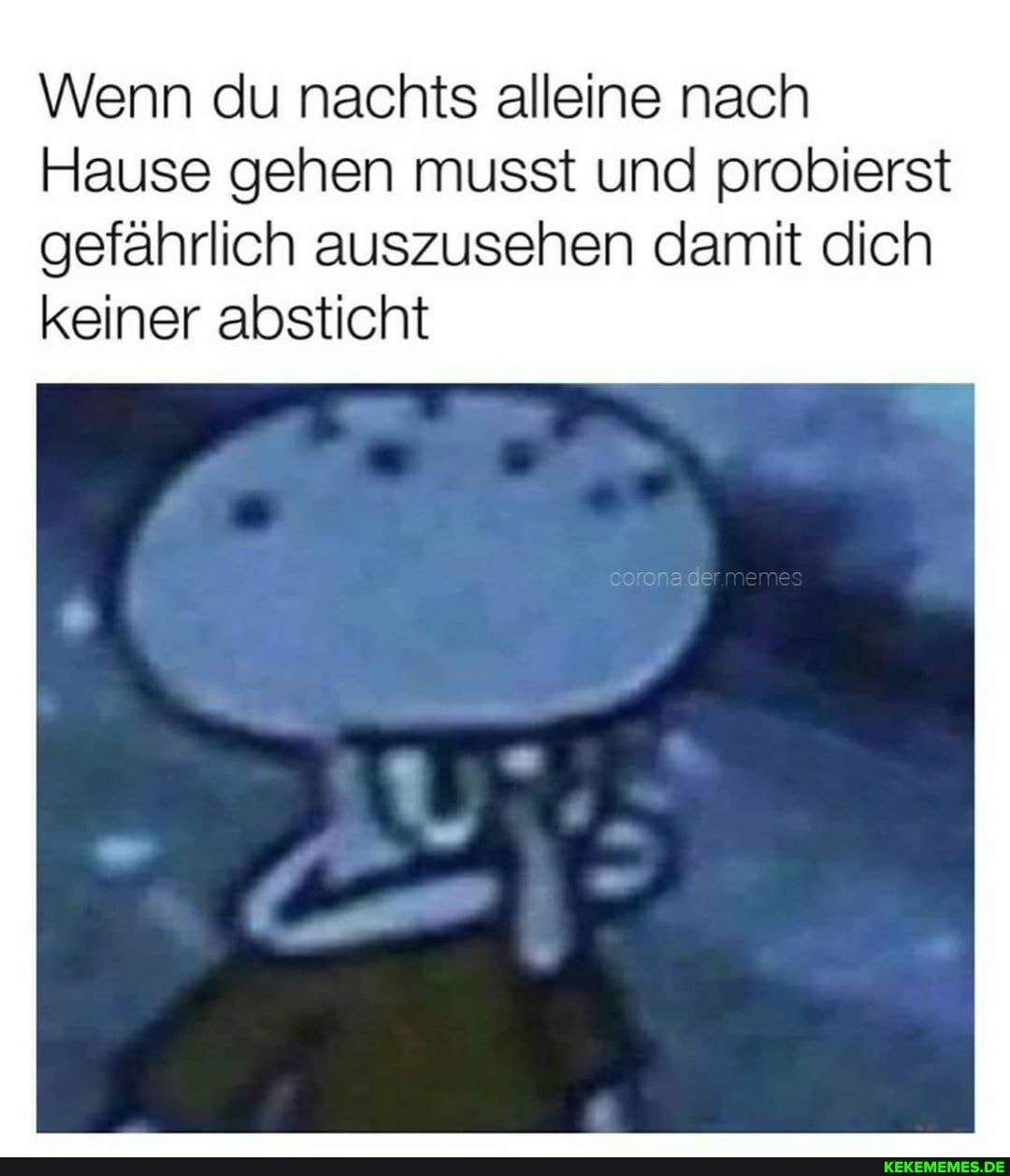 Wenn du nachts alleine nach
Hause gehen musst und probierst gefährlich auszusehen damit dich keiner absticht
rmenes