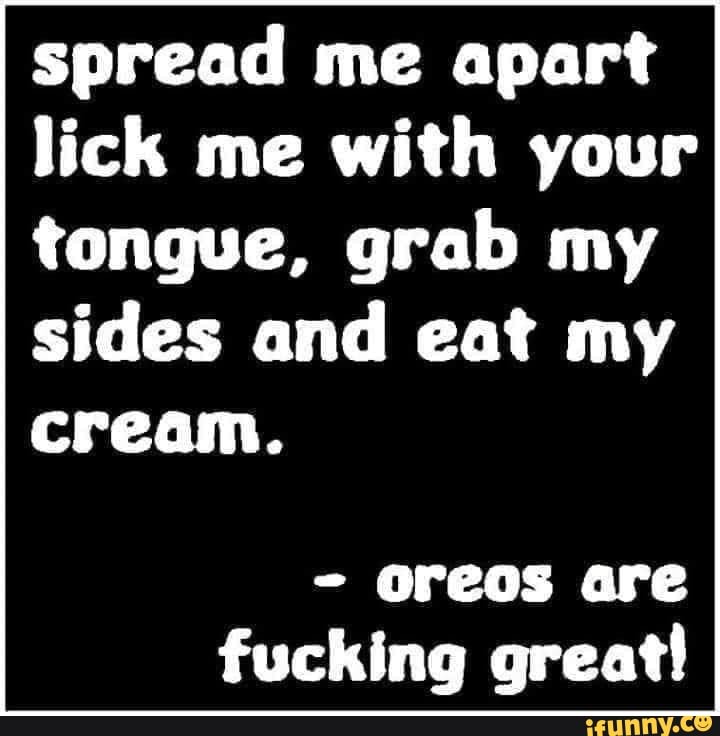 Spread Me Apart Lick Me With Your Tongue Grab My Sides And Eat My Cream Oreos Are Fucking