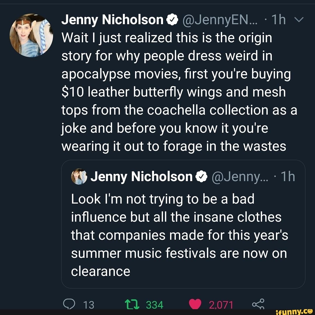 E es" Jenny Nicholson Y @JennyEN... 1h v e Wait I just realized this is the origin
story for why people dress weird in
apocalypse movies, first you're buying
$10 leather butterfly wings and mesh
tops from the coachella collection as a
joke and before you know it you're
wearing it out to forage in the wastes
Look I'm not trying to be a bad
influence but all the insane clothes
that companies made for this year's
summer music festivals are now on
clearance