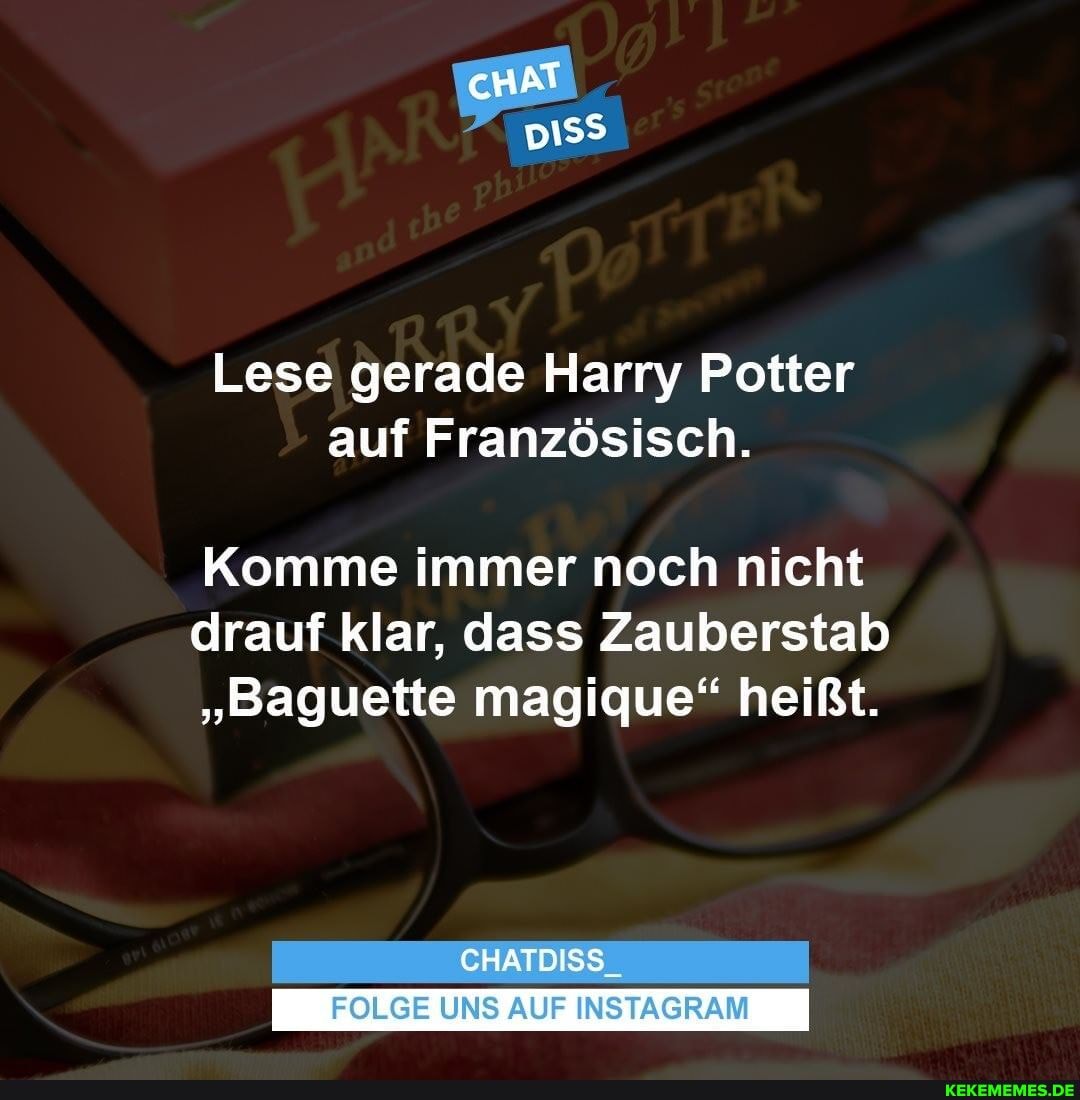 cHAT
Lese gerade Harry Potter auf Französisch.
Komme immer noch nicht drauf klar, dass Zauberstab
"Baguette magique" heißt.
CHATDISS
FOLGE UNS AUF INSTAGRAM I