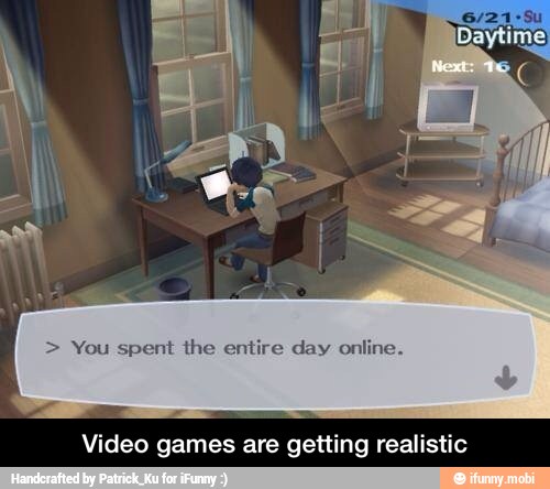 You spent the entire day online.
Video games are getting realistic - Video games are getting realistic