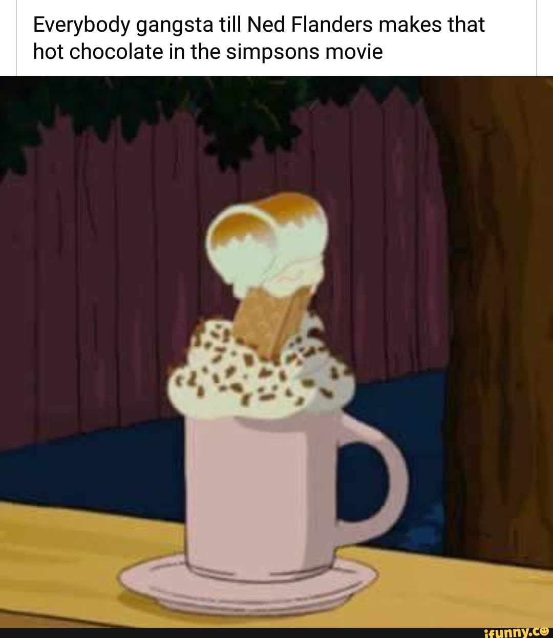 Everybody gangsta till Ned Flanders makes that hot chocolate in the simpson...