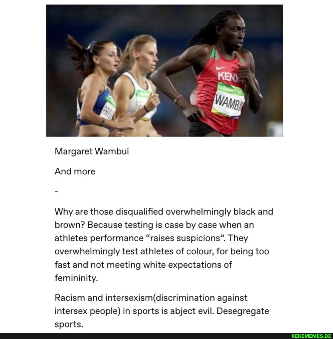 Margaret Wambui
And more
Why are those disqualified overwhelmingly black and brown? Because testing is case by case when an athletes performance "raises suspicions". They overwhelmingly test athletes of colour, for being too fast and not meeting white expectations of femininity.
Racism and against intersex people) in sports is abject evil. Desegregate enorts.